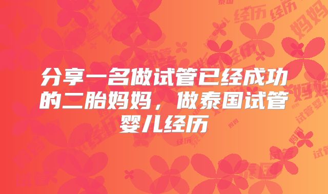 分享一名做试管已经成功的二胎妈妈,做泰国试管婴儿经历