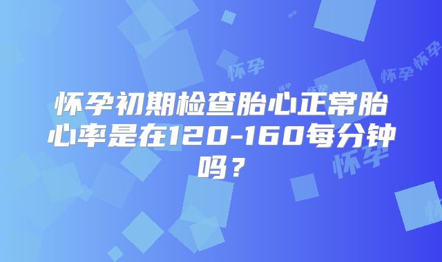 怀孕初期检查胎心正常胎心率是在120-160每分钟吗?