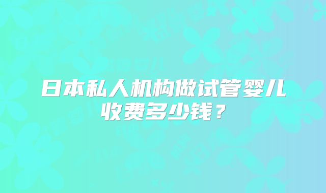 日本私人机构做试管婴儿收费多少钱？