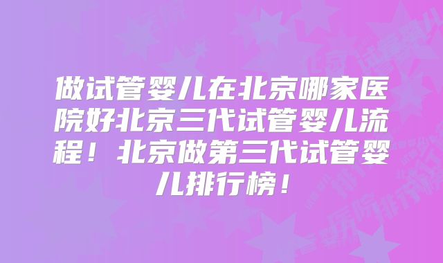做试管婴儿在北京哪家医院好北京三代试管婴儿流程！北京做第三代试管婴儿排行榜！