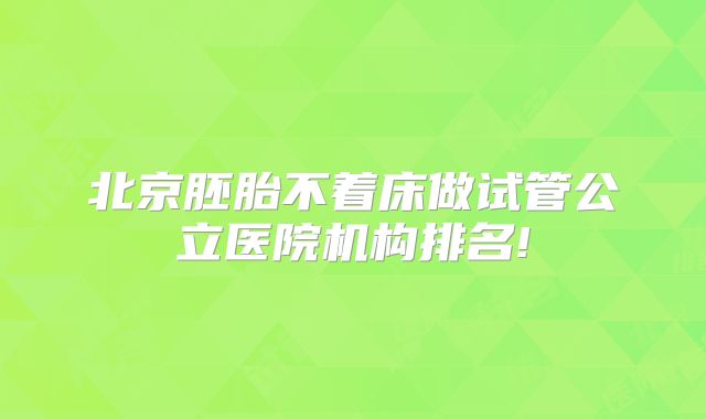 北京胚胎不着床做试管公立医院机构排名!