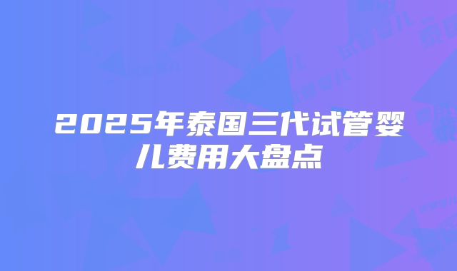 2025年泰国三代试管婴儿费用大盘点