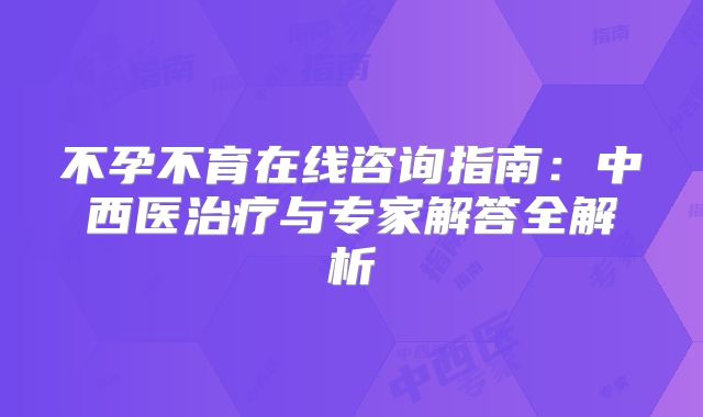 不孕不育在线咨询指南：中西医治疗与专家解答全解析