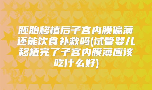 胚胎移植后子宫内膜偏薄还能饮食补救吗(试管婴儿移植完了子宫内膜薄应该吃什么好)