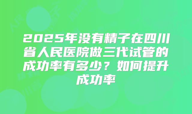 2025年没有精子在四川省人民医院做三代试管的成功率有多少？如何提升成功率
