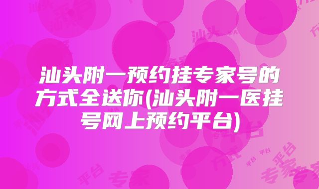 汕头附一预约挂专家号的方式全送你(汕头附一医挂号网上预约平台)