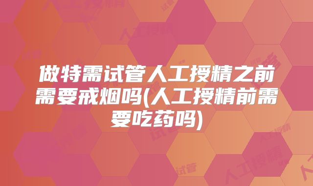 做特需试管人工授精之前需要戒烟吗(人工授精前需要吃药吗)