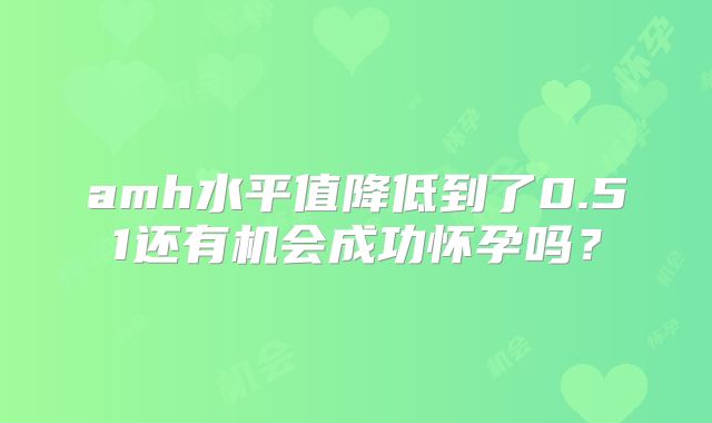 amh水平值降低到了0.51还有机会成功怀孕吗?