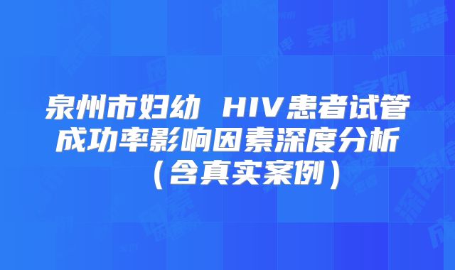 泉州市妇幼 HIV患者试管成功率影响因素深度分析（含真实案例）