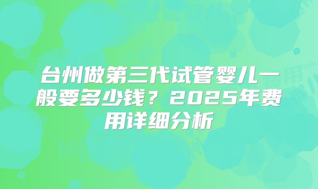 台州做第三代试管婴儿一般要多少钱？2025年费用详细分析
