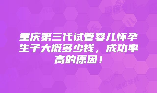 重庆第三代试管婴儿怀孕生子大概多少钱，成功率高的原因！