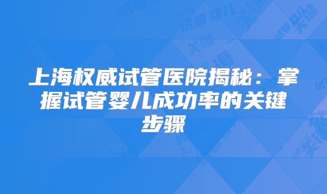 上海权威试管医院揭秘：掌握试管婴儿成功率的关键步骤