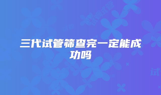 三代试管筛查完一定能成功吗