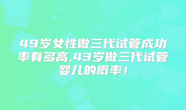 49岁女性做三代试管成功率有多高,43岁做三代试管婴儿的概率！