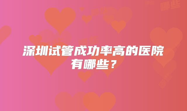 深圳试管成功率高的医院有哪些？