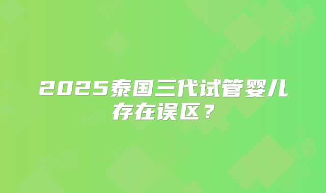 2025泰国三代试管婴儿存在误区？