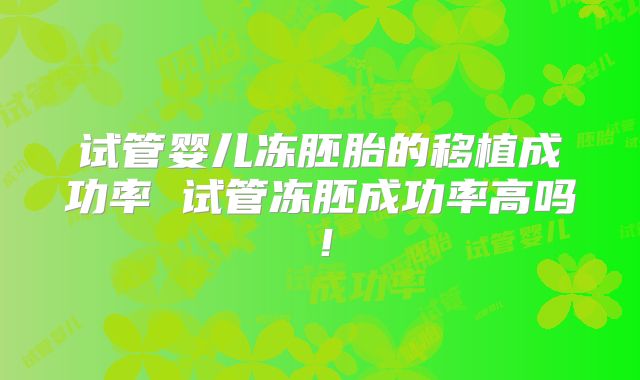 试管婴儿冻胚胎的移植成功率 试管冻胚成功率高吗!