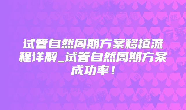 试管自然周期方案移植流程详解_试管自然周期方案成功率！