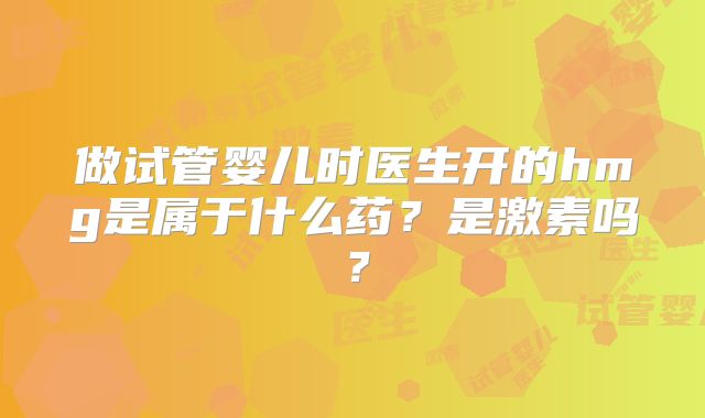 做试管婴儿时医生开的hmg是属于什么药?是激素吗?