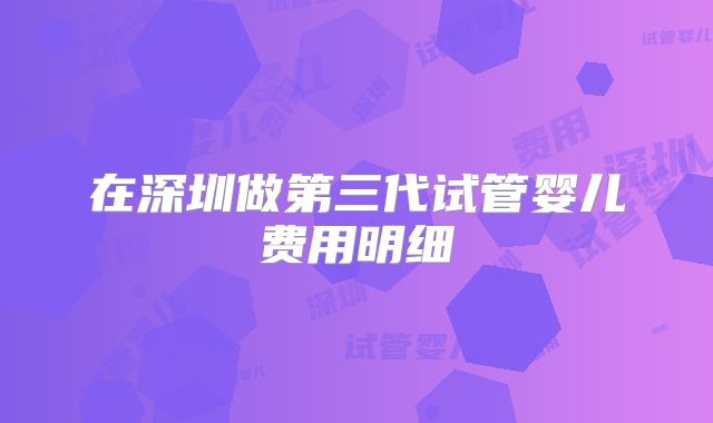在深圳做第三代试管婴儿费用明细