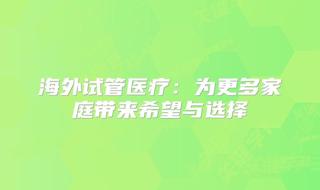 海外试管医疗：为更多家庭带来希望与选择