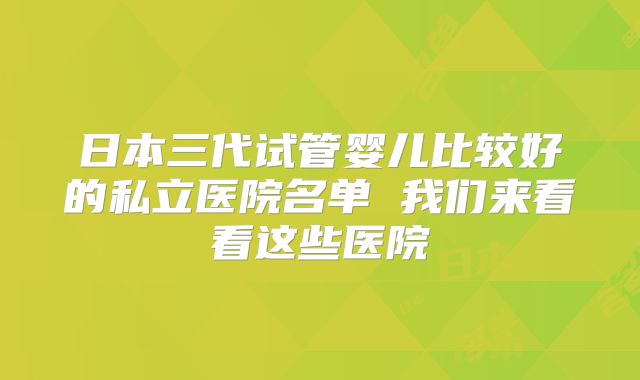 日本三代试管婴儿比较好的私立医院名单 我们来看看这些医院