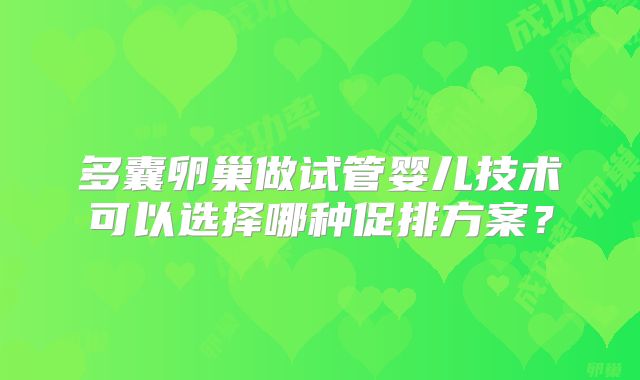 多囊卵巢做试管婴儿技术可以选择哪种促排方案？