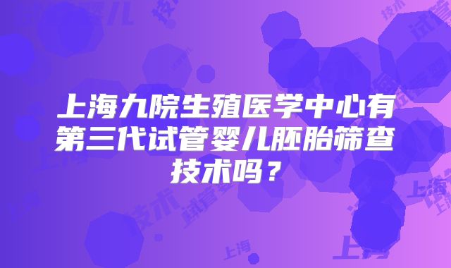 上海九院生殖医学中心有第三代试管婴儿胚胎筛查技术吗？