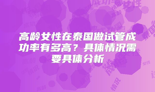 高龄女性在泰国做试管成功率有多高？具体情况需要具体分析
