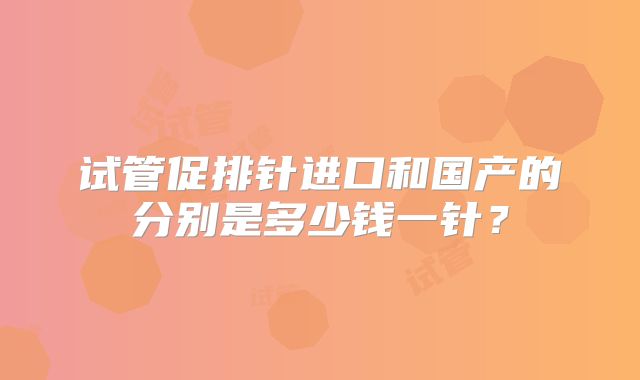 试管促排针进口和国产的分别是多少钱一针？