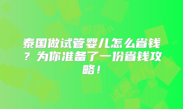 泰国做试管婴儿怎么省钱?为你准备了一份省钱攻略!