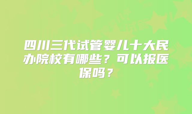 四川三代试管婴儿十大民办院校有哪些?可以报医保吗?