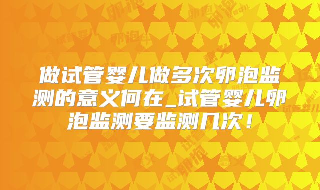 做试管婴儿做多次卵泡监测的意义何在_试管婴儿卵泡监测要监测几次！