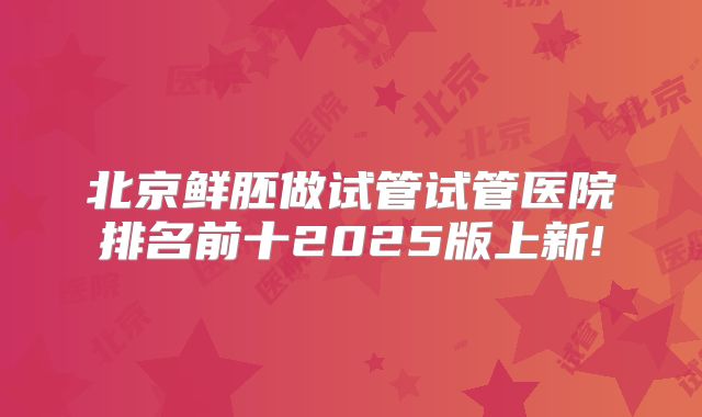 北京鲜胚做试管试管医院排名前十2025版上新!