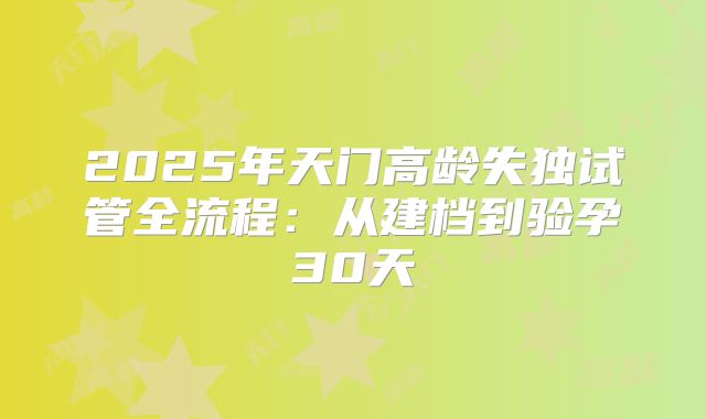 2025年天门高龄失独试管全流程：从建档到验孕30天