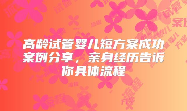 高龄试管婴儿短方案成功案例分享，亲身经历告诉你具体流程