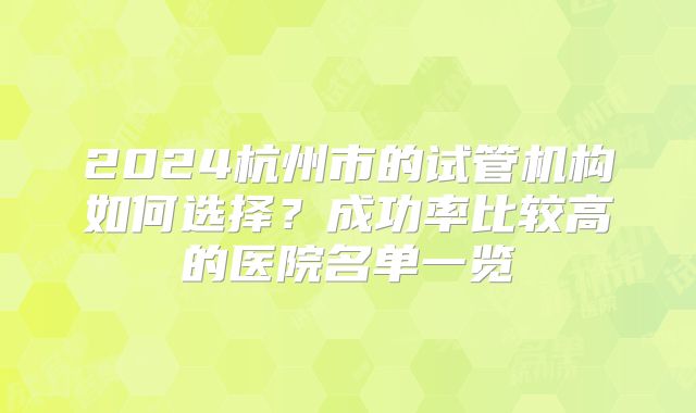 2024杭州市的试管机构如何选择?成功率比较高的医院名单一览
