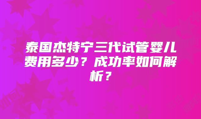泰国杰特宁三代试管婴儿费用多少？成功率如何解析？
