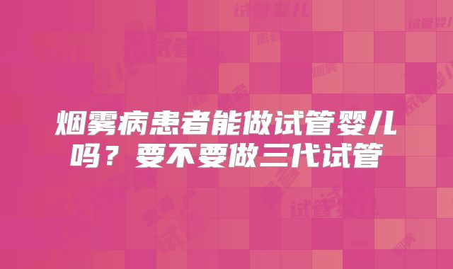 烟雾病患者能做试管婴儿吗？要不要做三代试管