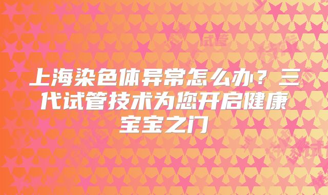 上海染色体异常怎么办？三代试管技术为您开启健康宝宝之门