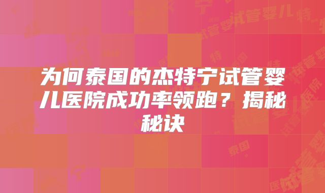 为何泰国的杰特宁试管婴儿医院成功率领跑?揭秘秘诀