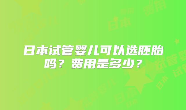 日本试管婴儿可以选胚胎吗？费用是多少？