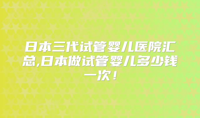 日本三代试管婴儿医院汇总,日本做试管婴儿多少钱一次！