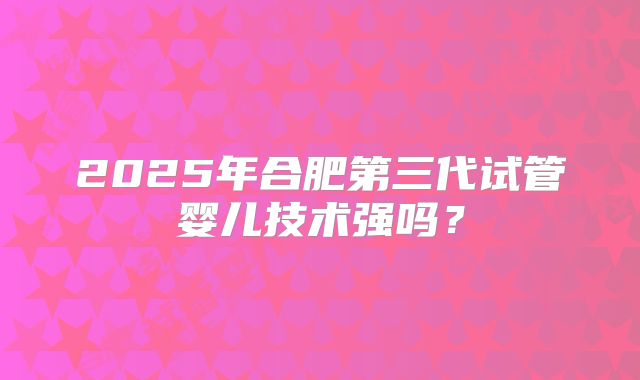 2025年合肥第三代试管婴儿技术强吗？