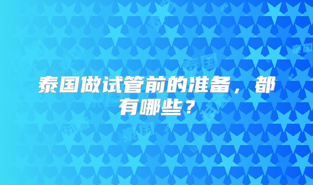 泰国做试管前的准备,都有哪些?
