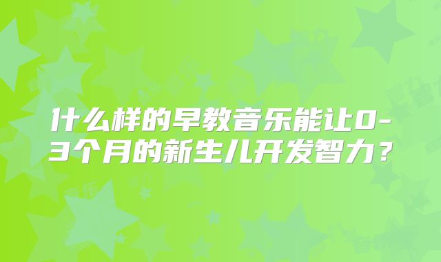 什么样的早教音乐能让0-3个月的新生儿开发智力?