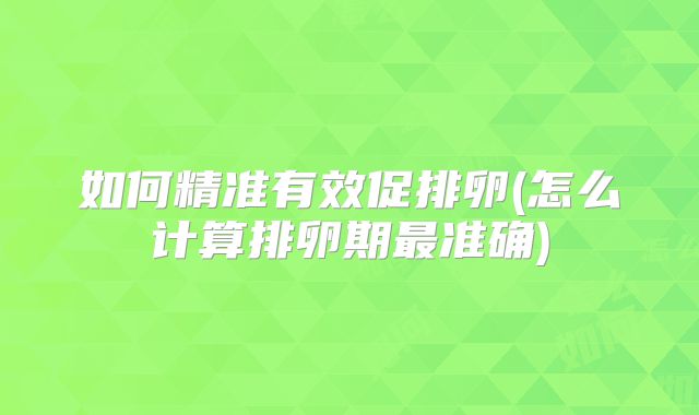 如何精准有效促排卵(怎么计算排卵期最准确)