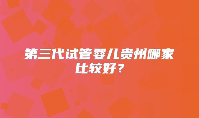 第三代试管婴儿贵州哪家比较好？