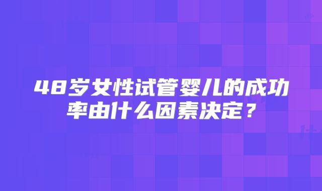 48岁女性试管婴儿的成功率由什么因素决定？