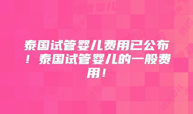 泰国试管婴儿费用已公布！泰国试管婴儿的一般费用！